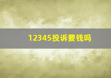 12345投诉要钱吗