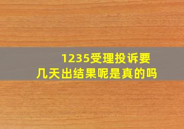 1235受理投诉要几天出结果呢是真的吗