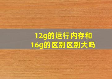 12g的运行内存和16g的区别区别大吗