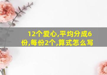 12个爱心,平均分成6份,每份2个,算式怎么写