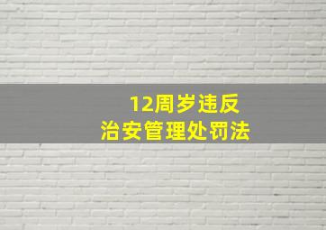 12周岁违反治安管理处罚法