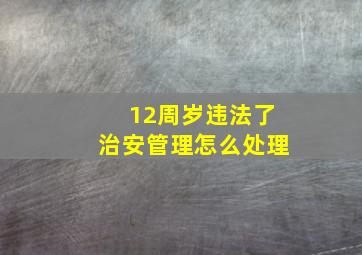 12周岁违法了治安管理怎么处理