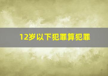 12岁以下犯罪算犯罪