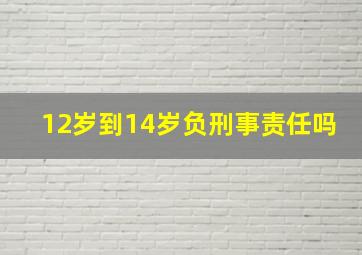 12岁到14岁负刑事责任吗