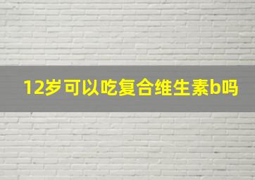 12岁可以吃复合维生素b吗