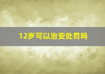 12岁可以治安处罚吗