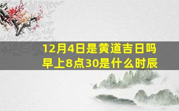 12月4日是黄道吉日吗早上8点30是什么时辰