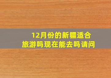 12月份的新疆适合旅游吗现在能去吗请问