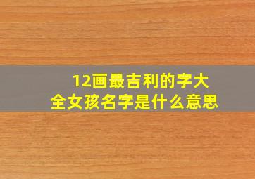 12画最吉利的字大全女孩名字是什么意思