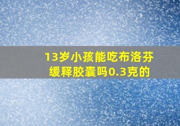 13岁小孩能吃布洛芬缓释胶囊吗0.3克的