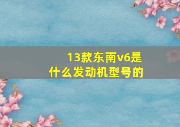 13款东南v6是什么发动机型号的