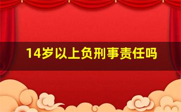 14岁以上负刑事责任吗