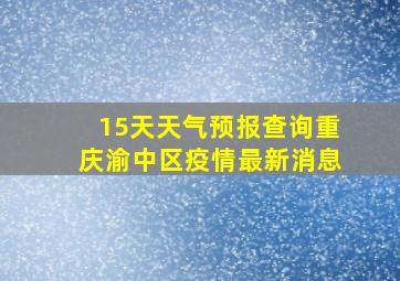 15天天气预报查询重庆渝中区疫情最新消息