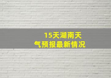 15天湖南天气预报最新情况