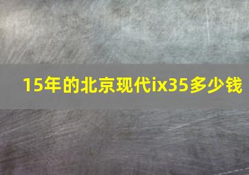 15年的北京现代ix35多少钱