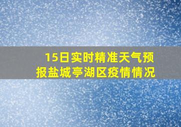 15日实时精准天气预报盐城亭湖区疫情情况