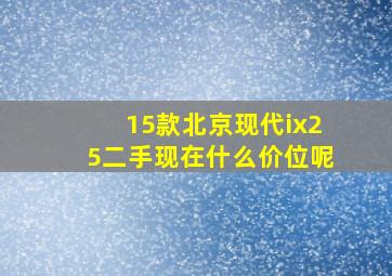 15款北京现代ix25二手现在什么价位呢