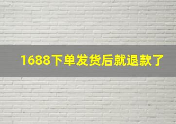 1688下单发货后就退款了