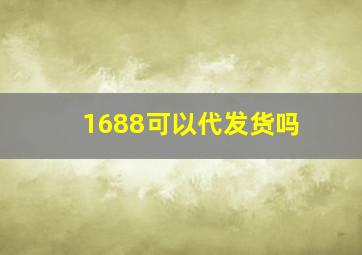 1688可以代发货吗