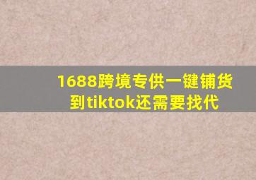 1688跨境专供一键铺货到tiktok还需要找代