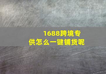 1688跨境专供怎么一键铺货呢