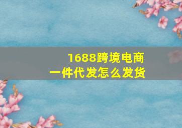 1688跨境电商一件代发怎么发货