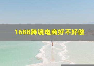 1688跨境电商好不好做