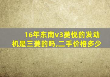 16年东南v3菱悦的发动机是三菱的吗,二手价格多少