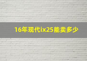 16年现代ix25能卖多少