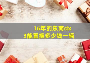 16年的东南dx3能置换多少钱一辆