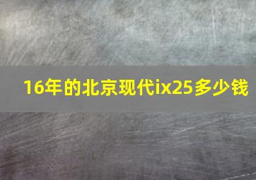 16年的北京现代ix25多少钱