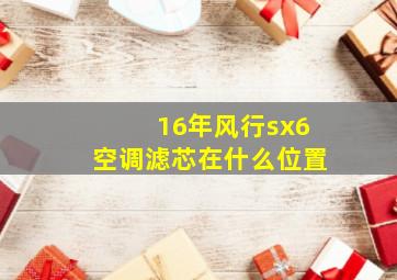 16年风行sx6空调滤芯在什么位置