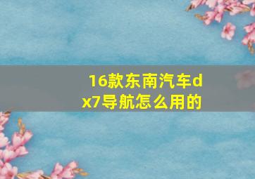 16款东南汽车dx7导航怎么用的