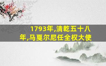 1793年,清乾五十八年,马戛尔尼任全权大使