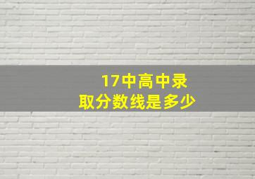 17中高中录取分数线是多少