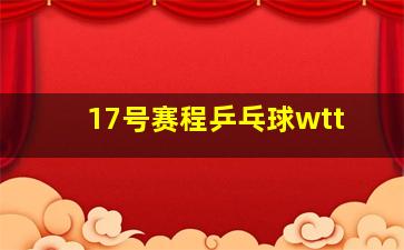 17号赛程乒乓球wtt