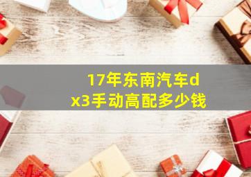 17年东南汽车dx3手动高配多少钱