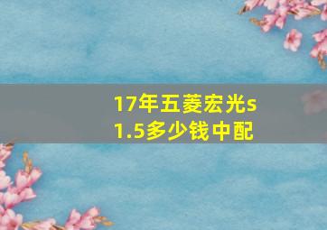 17年五菱宏光s1.5多少钱中配