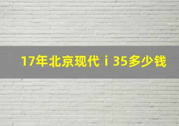 17年北京现代ⅰ35多少钱