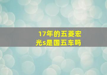 17年的五菱宏光s是国五车吗