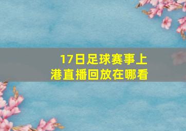 17日足球赛事上港直播回放在哪看