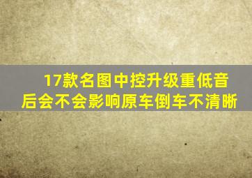 17款名图中控升级重低音后会不会影响原车倒车不清晰