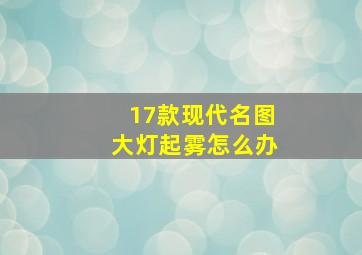 17款现代名图大灯起雾怎么办