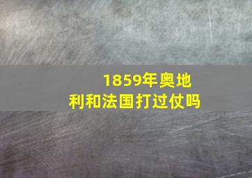 1859年奥地利和法国打过仗吗