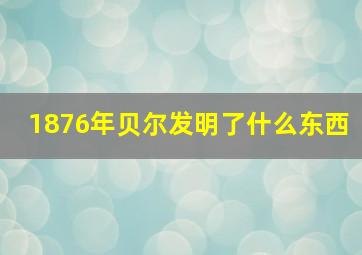 1876年贝尔发明了什么东西