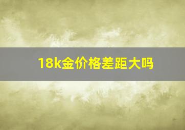 18k金价格差距大吗