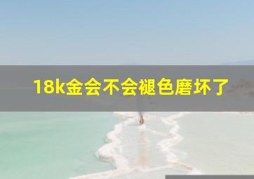 18k金会不会褪色磨坏了