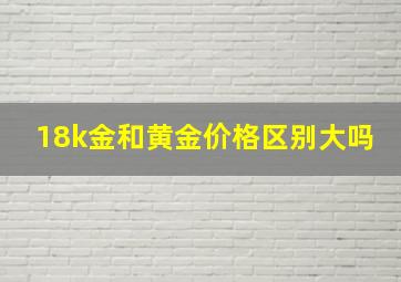 18k金和黄金价格区别大吗