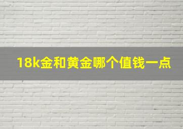 18k金和黄金哪个值钱一点