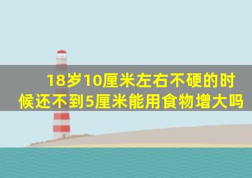 18岁10厘米左右不硬的时候还不到5厘米能用食物增大吗